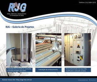 Tubulação das prumadas já concluídas
e iniciada passagem dos cabos.
Tubulação do embasamento. Painel alimentador da nova CAG
modificado e colocado na base.
RJG – Galeria de Projetos
Acesse nosso site: http://rjg-inst.com.br
Telefone :(11) 2309- 0173
 
