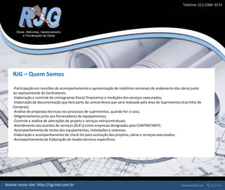 RJG – Quem Somos
-Participação em reuniões de acompanhamento e apresentação de relatórios semanais do andamento das obras junto
ao representante do Contratante;
-Elaboração e controle de cronogramas físico/ financeiros e medições dos serviços executados;
-Elaboração da documentação que fará parte da concorrência que será realizada pela área de Suprimentos (Carrinho de
Compras);
-Análise de propostas técnicas nos processos de suprimentos, quando for o caso;
-Diligenciamento junto aos fornecedores de equipamentos;
-Controle e análise de alterações de projeto e serviços extracontratuais;
-Atendimento aos acordos de serviços (SLA’s) entre empresas designadas pela CONTRATANTE;
-Acompanhamento de testes dos equipamentos, instalações e sistemas;
-Elaboração e acompanhamento de check list para aceitação dos projetos, obras e serviços executados;
-Acompanhamento da Elaboração de laudos técnicos específicos;
Telefone :(11) 2309- 0173
Acesse nosso site: http://rjg-inst.com.br
 