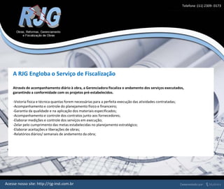 A RJG Engloba o Serviço de Fiscalização
Telefone :(11) 2309- 0173
Através de acompanhamento diário à obra, a Gerenciadora fiscaliza o andamento dos serviços executados,
garantindo a conformidade com os projetos pré-estabelecidos.
-Vistoria física e técnica quantas forem necessárias para a perfeita execução das atividades contratadas;
-Acompanhamento e controle do planejamento físico e financeiro;
-Garantia da qualidade e na aplicação dos materiais especificados;
-Acompanhamento e controle dos contratos junto aos fornecedores;
-Elaborar medições e controle dos serviços em execução;
-Zelar pelo cumprimento das metas estabelecidas no planejamento estratégico;
-Elaborar aceitações e liberações de obras;
-Relatórios diários/ semanais de andamento da obra;
Acesse nosso site: http://rjg-inst.com.br
 