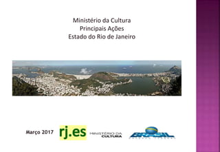 Março 2017
Ministério da Cultura
Principais Ações
Estado do Rio de Janeiro
 