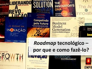 Roadmap tecnológico –
por que e como fazê-lo?
1
 