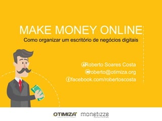 MAKE MONEY ONLINE
Roberto Soares Costa
roberto@otimiza.org
facebook.com/robertoscosta
Como organizar um escritório de negócios digitais
 