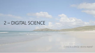 2 – DIGITAL SCIENCE
Como é a ciência da era digital?
 