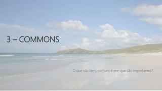 3 – COMMONS
O que são bens comuns e por que são importantes?
 