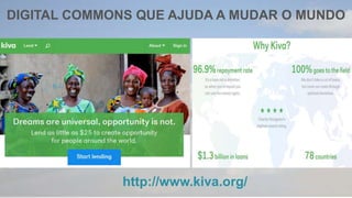 http://www.kiva.org/
DIGITAL COMMONS QUE AJUDA A MUDAR O MUNDO
 