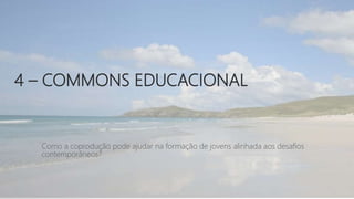 4 – COMMONS EDUCACIONAL
Como a coprodução pode ajudar na formação de jovens alinhada aos desafios
contemporâneos?
 