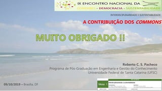 INTERDISCIPLINARIDADE E SUSTENTABILIDADE:
A CONTRIBUIÇÃO DOS COMMONS
Roberto C. S. Pacheco
Programa de Pós-Graduação em Engenharia e Gestão do Conhecimento
Universidade Federal de Santa Catarina (UFSC)
09/10/2019 – Brasília, DF
 