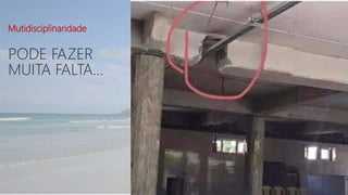 PODE FAZER
MUITA FALTA...
Mutidisciplinaridade
 