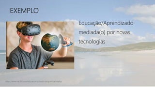 EXEMPLO
https://www.viar360.com/education-schools-using-virtual-reality/
Educação/Aprendizado
mediada(o) por novas
tecnologias
 