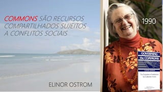 ELINOR OSTROM
COMMONS SÃO RECURSOS
COMPARTILHADOS SUJEITOS
A CONFLITOS SOCIAIS
1990
 