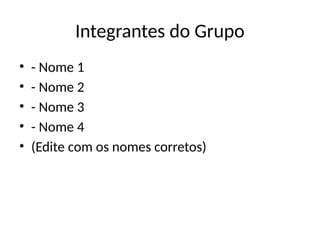 Integrantes do Grupo
• - Nome 1
• - Nome 2
• - Nome 3
• - Nome 4
• (Edite com os nomes corretos)
 