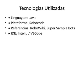 Tecnologias Utilizadas
• • Linguagem: Java
• • Plataforma: Robocode
• • Referências: RoboWiki, Super Sample Bots
• • IDE: IntelliJ / VSCode
 