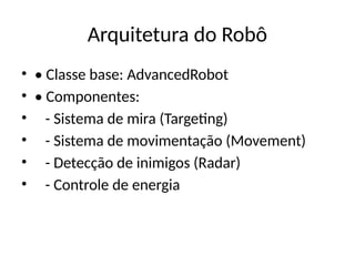 Arquitetura do Robô
• • Classe base: AdvancedRobot
• • Componentes:
• - Sistema de mira (Targeting)
• - Sistema de movimentação (Movement)
• - Detecção de inimigos (Radar)
• - Controle de energia
 
