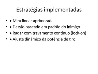 Estratégias implementadas
• • Mira linear aprimorada
• • Desvio baseado em padrão do inimigo
• • Radar com travamento contínuo (lock-on)
• • Ajuste dinâmico da potência de tiro
 