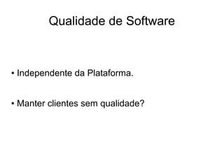 Qualidade de Software


●   Independente da Plataforma.


●   Manter clientes sem qualidade?
 