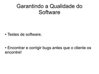 Garantindo a Qualidade do
                 Software


●   Testes de software.


●Encontrar e corrigir bugs antes que o cliente os
encontre!
 