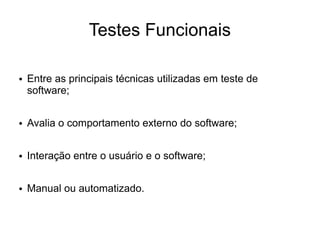 Testes Funcionais

●   Entre as principais técnicas utilizadas em teste de
    software;

●   Avalia o comportamento externo do software;

●   Interação entre o usuário e o software;

●   Manual ou automatizado.
 