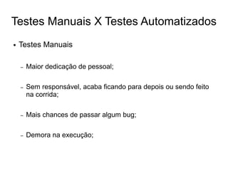 Testes Manuais X Testes Automatizados
●   Testes Manuais

    –   Maior dedicação de pessoal;

    –   Sem responsável, acaba ficando para depois ou sendo feito
        na corrida;

    –   Mais chances de passar algum bug;

    –   Demora na execução;
 