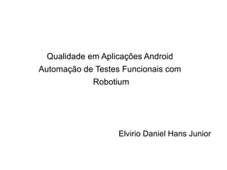 Qualidade em Aplicações Android
Automação de Testes Funcionais com
            Robotium




                   Elvirio Daniel Hans Junior
 