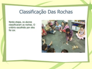Classificação Das Rochas 
Nesta etapa, os alunos 
classificaram as rochas. O 
critério escolhido por eles 
foi cor. 
 