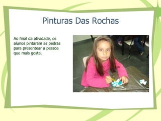 Pinturas Das Rochas 
Ao final da atividade, os 
alunos pintaram as pedras 
para presentear a pessoa 
que mais gosta. 
 