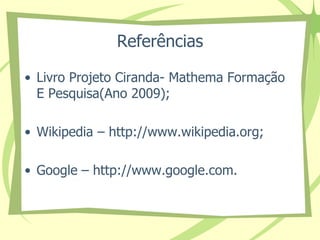 Referências 
• Livro Projeto Ciranda- Mathema Formação 
E Pesquisa(Ano 2009); 
• Wikipedia – http://www.wikipedia.org; 
• Google – http://www.google.com. 
