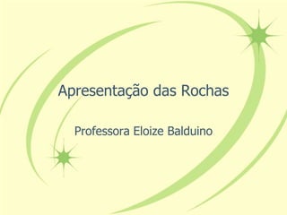 Apresentação das Rochas 
Professora Eloize Balduino 
 