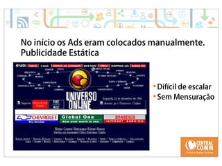No início os Ads eram colocados manualmente. 
Publicidade Estática 
Difícil de escalar 
Sem Mensuração 
 