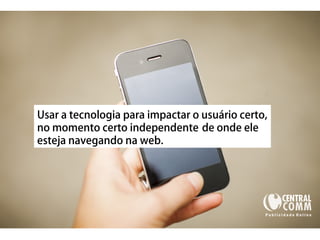 25/09/14 
Usar a tecnologia para impactar o usuário certo, 
no momento certo independente de onde ele 
esteja navegando na web. 
 