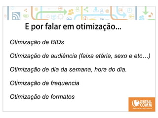 25/09/14 
E por falar em otimização... 
Otimização de BIDs 
Otimização de audiência (faixa etária, sexo e etc…) 
Otimização de dia da semana, hora do dia. 
Otimização de frequencia 
Otimização de formatos 
 