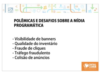 25/09/14 
POLÊMICAS E DESAFIOS SOBRE A MÍDIA 
PROGRAMÁTICA 
- Visibilidade de banners 
- Qualidade do inventário 
- Fraude de cliques 
- Tráfego fraudulento 
- Colisão de anúncios 
 
