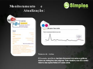 Número de  visitas O  Youtube  e o  Flickr  também fornecem números e gráficos sobre as visitações das páginas. Este relatório nos dá o exato retorno das ações feitas em cada canal.  Monitoramento  e  Atualização: 