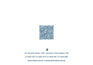 Av. Eduardo Prado, 1280 - Ipanema | Porto Alegre / RS 
51 3245.1272 | 51 3245.1273 | 51 3245.1001 | 51 3245.1063 
www.roless.com.br | comercial@roless.com.br 
