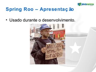 Spring Roo – Apresentaç ão
• Usado durante o desenvolvimento.
 