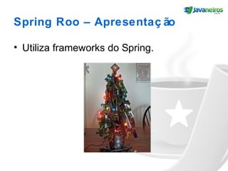 Spring Roo – Apresentaç ão
• Utiliza frameworks do Spring.
 