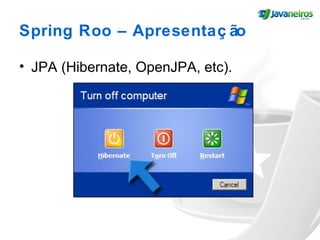 Spring Roo – Apresentaç ão
• JPA (Hibernate, OpenJPA, etc).
 