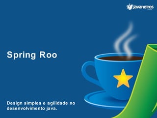 Spring Roo
Design simples e agilidade no
desenvolvimento java.
 
