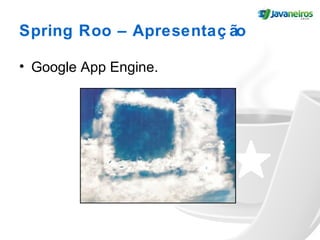 Spring Roo – Apresentaç ão
• Google App Engine.
 