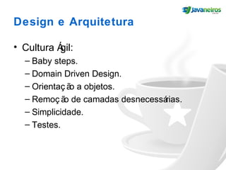 Design e Arquitetura
• Cultura Ágil:
– Baby steps.
– Domain Driven Design.
– Orientaç ão a objetos.
– Remoç ão de camadas desnecessárias.
– Simplicidade.
– Testes.
 