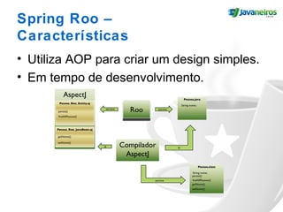 Spring Roo –
Características
• Utiliza AOP para criar um design simples.
• Em tempo de desenvolvimento.
 