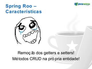 Spring Roo –
Características
Remoç ão dos getters e setters!
Métodos CRUD na pró pria entidade!
 