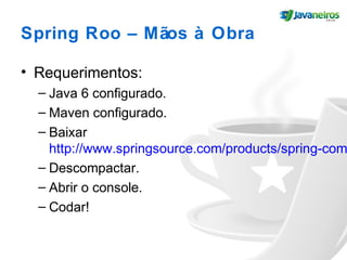Spring Roo – Mãos à Obra
• Requerimentos:
– Java 6 configurado.
– Maven configurado.
– Baixar
http://www.springsource.com/products/spring-com
– Descompactar.
– Abrir o console.
– Codar!
 