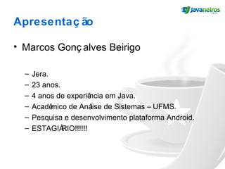 Apresentaç ão
• Marcos Gonç alves Beirigo
– Jera.
– 23 anos.
– 4 anos de experiência em Java.
– Acadêmico de Análise de Sistemas – UFMS.
– Pesquisa e desenvolvimento plataforma Android.
– ESTAGIÁRIO!!!!!!
 