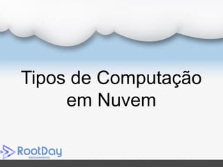 Tipos de Computação
em Nuvem
 