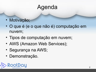 Agenda
• Motivação;
• O que é (e o que não é) computação em
nuvem;
• Tipos de computação em nuvem;
• AWS (Amazon Web Services);
• Segurança na AWS;
• Demonstração.
2
 