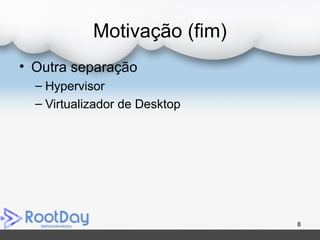 Motivação (fim)
• Outra separação
– Hypervisor
– Virtualizador de Desktop
8
 