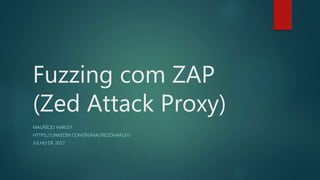 Fuzzing com ZAP
(Zed Attack Proxy)
MAURÍCIO HARLEY
HTTPS://LINKEDIN.COM/IN/MAURICIOHARLEY/
JULHO DE 2017
 