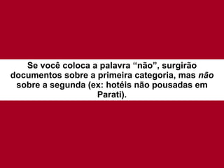Se você coloca a palavra “não”, surgirão documentos sobre a primeira categoria, mas  não  sobre a segunda (ex: hotéis não pousadas em Parati). 