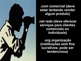 .com comercial (deve estar tentando vender algum produto) .net rede (deve oferecer serviços para clientes comerciais ou individuais) .org organização (instituições sem fins lucrativos; pode ser tendenciosa) 