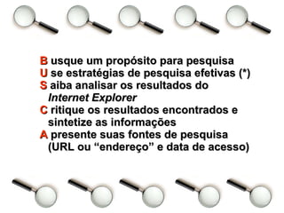 B  usque um propósito para pesquisa U  se estratégias de pesquisa efetivas (*) S  aiba analisar os resultados do  Internet Explorer  C  ritique os resultados encontrados e sintetize as informações A  presente suas fontes de pesquisa (URL ou “endereço” e data de acesso)   